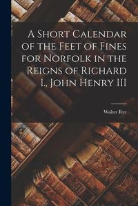 Cover image for A Short Calendar of the Feet of Fines for Norfolk in the Reigns of Richard I., John Henry III