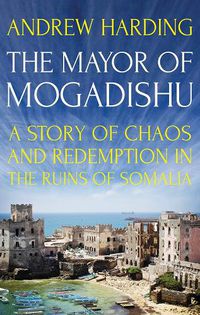 Cover image for The Mayor of Mogadishu: A Story of Chaos and Redemption in the Ruins of Somalia