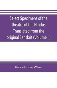 Cover image for Select Specimens of the theatre of the Hindus Translated from the original Sanskrit (Volume II)