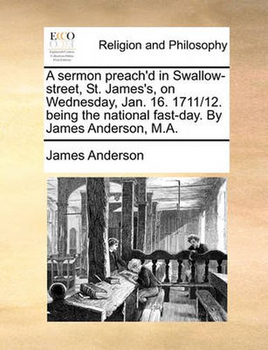 Cover image for A Sermon Preach'd in Swallow-Street, St. James's, on Wednesday, Jan. 16. 1711/12. Being the National Fast-Day. by James Anderson, M.A.