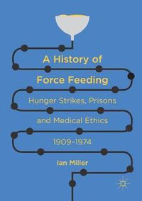 Cover image for A History of Force Feeding: Hunger Strikes, Prisons and Medical Ethics, 1909-1974