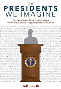 Cover image for The Presidents We Imagine: Two Centuries of White House Fictions on the Page, on the Stage, Onscreen, and Online