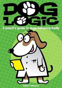 Cover image for Dog Logic: A Pooch's Guide to Dogs Behaving Badly