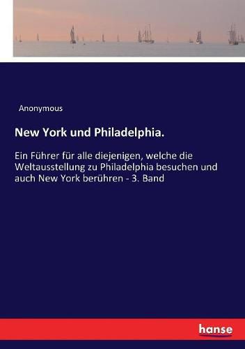 Cover image for New York und Philadelphia.: Ein Fuhrer fur alle diejenigen, welche die Weltausstellung zu Philadelphia besuchen und auch New York beruhren - 3. Band