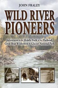 Cover image for Wild River Pioneers (2nd Ed): Adventures in the Middle Fork of the Flathead, Great Bear Wilderness, and Glacier Np, New & Updated