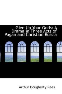 Cover image for Give Up Your Gods: A Drama in Three Acts of Pagan and Christian Russia