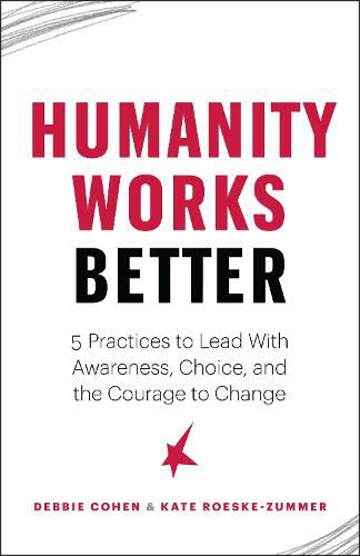 Humanity Works Better: Five Practices to Lead with Awareness, Choice and the Courage to Change