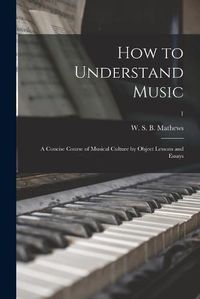 Cover image for How to Understand Music: a Concise Course of Musical Culture by Object Lessons and Essays; 1