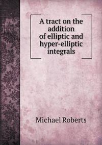 Cover image for A Tract on the Addition of Elliptic and Hyper-Elliptic Integrals