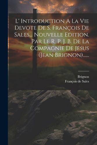 Cover image for L' Introduction A La Vie Devote De S. Francois De Sales... Nouvelle Edition. Par Le R. P. J. B. De La Compagnie De Jesus (jean Brignon)......