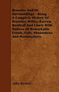 Cover image for Broseley And Its Surroundings - Being A Complete History Of Broseley, Willey, Barrow, Benthall And Linely With Notices Of Remarkable Events, Fads, Phenomena And Manufactures