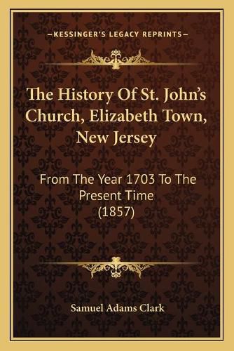 The History of St. John's Church, Elizabeth Town, New Jersey: From the Year 1703 to the Present Time (1857)