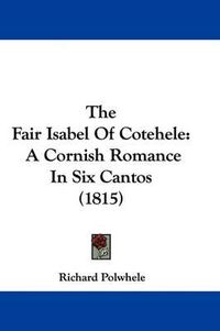 Cover image for The Fair Isabel Of Cotehele: A Cornish Romance In Six Cantos (1815)