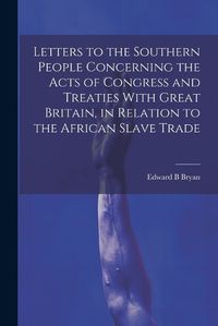 Cover image for Letters to the Southern People Concerning the Acts of Congress and Treaties With Great Britain, in Relation to the African Slave Trade