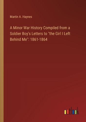 Cover image for A Minor War History Compiled from a Soldier Boy's Letters to "the Girl I Left Behind Me"