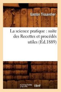 Cover image for La Science Pratique: Suite Des Recettes Et Procedes Utiles (Ed.1889)