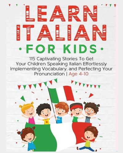 Learn Italian For Kids: 115 Captivating Stories To Get Your Children Speaking Italian Effortlessly Implementing Vocabulary, and Perfecting Your Pronunciation - Age 4-10