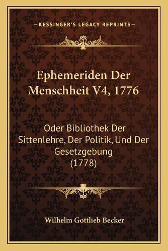 Ephemeriden Der Menschheit V4, 1776: Oder Bibliothek Der Sittenlehre, Der Politik, Und Der Gesetzgebung (1778)