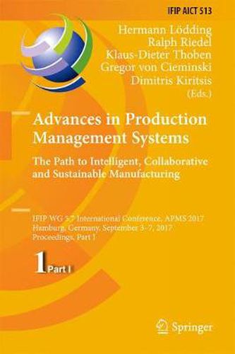 Advances in Production Management Systems. The Path to Intelligent, Collaborative and Sustainable Manufacturing: IFIP WG 5.7 International Conference, APMS 2017, Hamburg, Germany, September 3-7, 2017, Proceedings, Part I
