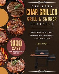 Cover image for The Easy Char Griller Grill & Smoker Cookbook: 1000-Day Easy and Delicious Recipes to Enjoy with Your Family, with the Best Techniques Used by masters