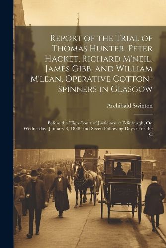 Report of the Trial of Thomas Hunter, Peter Hacket, Richard M'neil, James Gibb, and William M'lean, Operative Cotton-Spinners in Glasgow