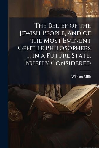 Cover image for The Belief of the Jewish People, and of the Most Eminent Gentile Philosophers ... in a Future State, Briefly Considered: In a Discourse