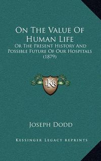 Cover image for On the Value of Human Life: Or the Present History and Possible Future of Our Hospitals (1879)