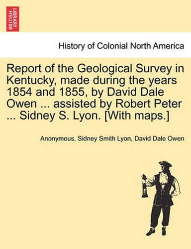 Cover image for Report of the Geological Survey in Kentucky, Made During the Years 1854 and 1855, by David Dale Owen ... Assisted by Robert Peter ... Sidney S. Lyon. [With Maps.]