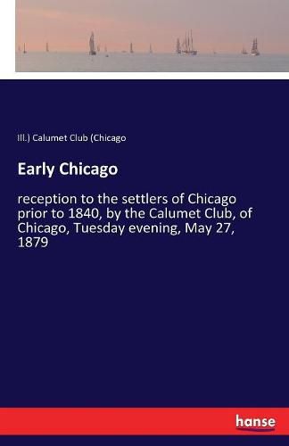 Cover image for Early Chicago: reception to the settlers of Chicago prior to 1840, by the Calumet Club, of Chicago, Tuesday evening, May 27, 1879