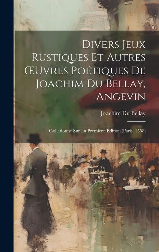 Cover image for Divers Jeux Rustiques Et Autres OEuvres Poetiques De Joachim Du Bellay, Angevin