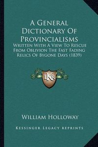 Cover image for A General Dictionary of Provincialisms: Written with a View to Rescue from Oblivion the Fast Fading Relics of Bygone Days (1839)