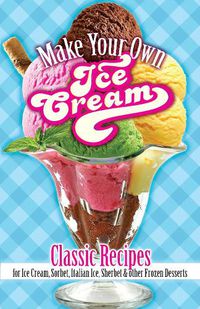 Cover image for Make Your Own Ice Cream: Classic Recipes for Ice Cream, Sorbet, Italian Ice, Sherbet and Other Frozen Desserts