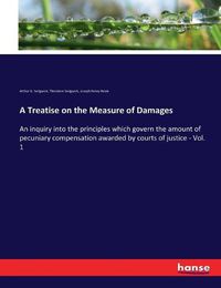 Cover image for A Treatise on the Measure of Damages: An inquiry into the principles which govern the amount of pecuniary compensation awarded by courts of justice - Vol. 1