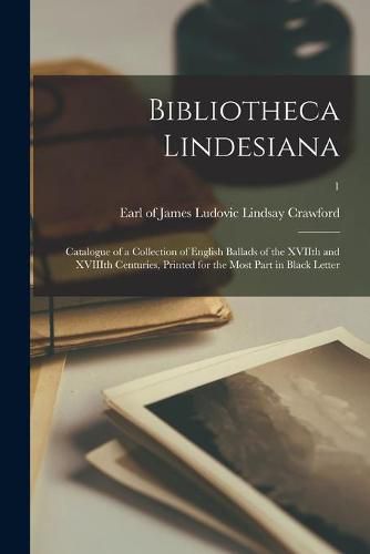 Bibliotheca Lindesiana: Catalogue of a Collection of English Ballads of the XVIIth and XVIIIth Centuries, Printed for the Most Part in Black Letter; 1