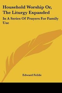 Cover image for Household Worship Or, the Liturgy Expanded: In a Series of Prayers for Family Use