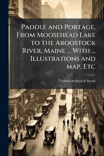 Cover image for Paddle and Portage, From Moosehead Lake to the Aroostock River, Maine ... With ... Illustrations and map, Etc