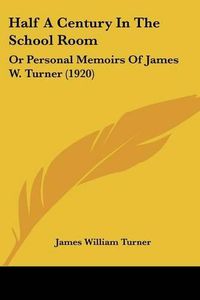 Cover image for Half a Century in the School Room: Or Personal Memoirs of James W. Turner (1920)