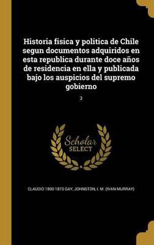 Cover image for Historia Fisica y Politica de Chile Segun Documentos Adquiridos En Esta Republica Durante Doce Anos de Residencia En Ella y Publicada Bajo Los Auspicios del Supremo Gobierno; 3