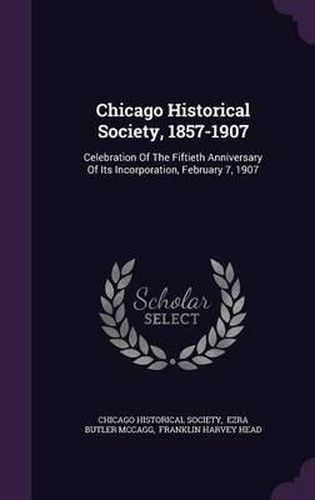Cover image for Chicago Historical Society, 1857-1907: Celebration of the Fiftieth Anniversary of Its Incorporation, February 7, 1907