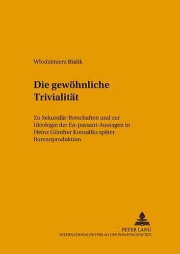 Cover image for Die Gewoehnliche Trivialitaet: Zu Sekundaer-Botschaften Und Zur Ideologie Der En-Passant-Aussagen in Heinz Guenther Konsaliks Spaeter Romanproduktion