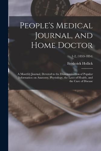 Cover image for People's Medical Journal, and Home Doctor: a Monthly Journal, Devoted to the Dissemmination of Popular Information on Anatomy, Physiology, the Laws of Health, and the Cure of Disease; 1-2, (1853-1854)