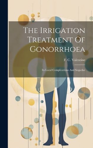 Cover image for The Irrigation Treatment Of Gonorrhoea