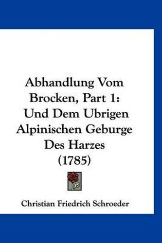 Cover image for Abhandlung Vom Brocken, Part 1: Und Dem Ubrigen Alpinischen Geburge Des Harzes (1785)