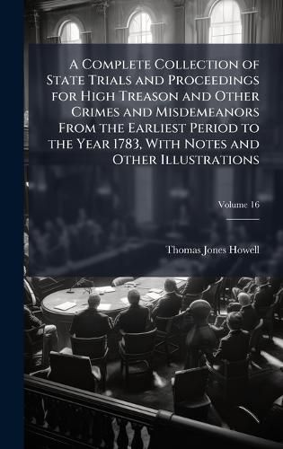 Cover image for A Complete Collection of State Trials and Proceedings for High Treason and Other Crimes and Misdemeanors From the Earliest Period to the Year 1783, With Notes and Other Illustrations
