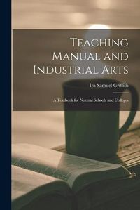 Cover image for Teaching Manual and Industrial Arts: a Textbook for Normal Schools and Colleges