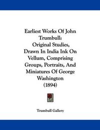 Cover image for Earliest Works of John Trumbull: Original Studies, Drawn in India Ink on Vellum, Comprising Groups, Portraits, and Miniatures of George Washington (1894)