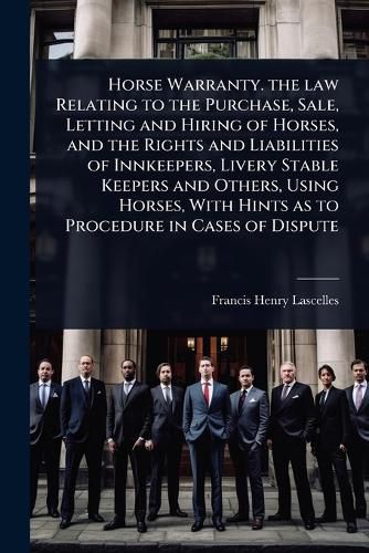Cover image for Horse Warranty. the law Relating to the Purchase, Sale, Letting and Hiring of Horses, and the Rights and Liabilities of Innkeepers, Livery Stable Keepers and Others, Using Horses, With Hints as to Procedure in Cases of Dispute