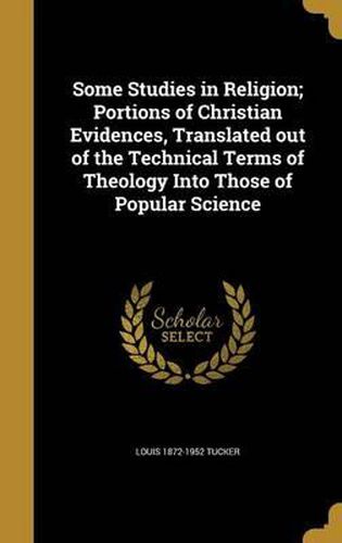 Cover image for Some Studies in Religion; Portions of Christian Evidences, Translated Out of the Technical Terms of Theology Into Those of Popular Science