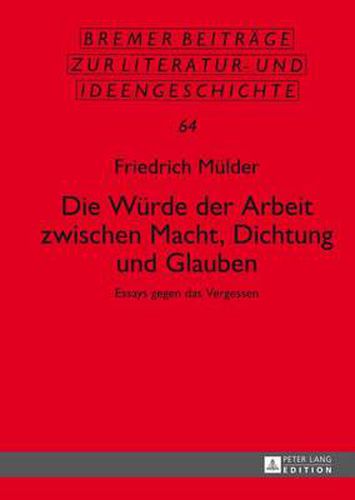 Die Wuerde Der Arbeit Zwischen Macht, Dichtung Und Glauben: Essays Gegen Das Vergessen