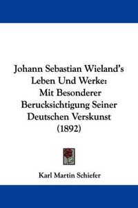Cover image for Johann Sebastian Wieland's Leben Und Werke: Mit Besonderer Berucksichtigung Seiner Deutschen Verskunst (1892)